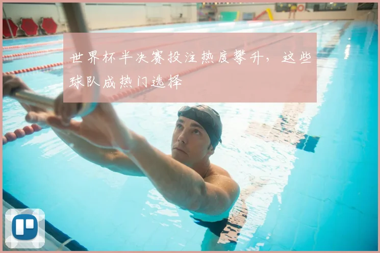 世界杯半决赛投注热度攀升,这些球队成热门选择
