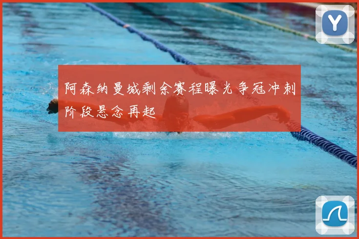 阿森纳曼城剩余赛程曝光争冠冲刺阶段悬念再起