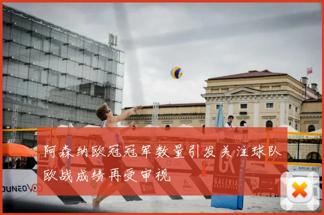 阿森纳欧冠冠军数量引发关注球队欧战成绩再受审视
