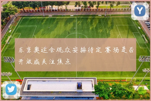 东京奥运会观众安排待定 赛场是否开放成关注焦点