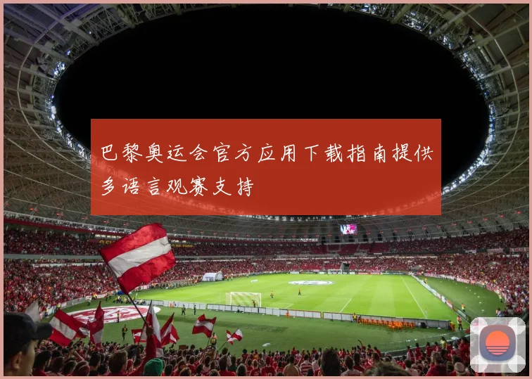 巴黎奥运会官方应用下载指南提供多语言观赛支持