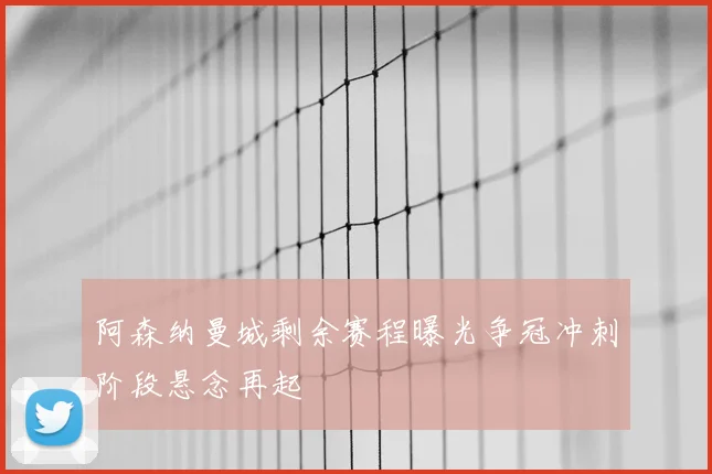 阿森纳曼城剩余赛程曝光争冠冲刺阶段悬念再起