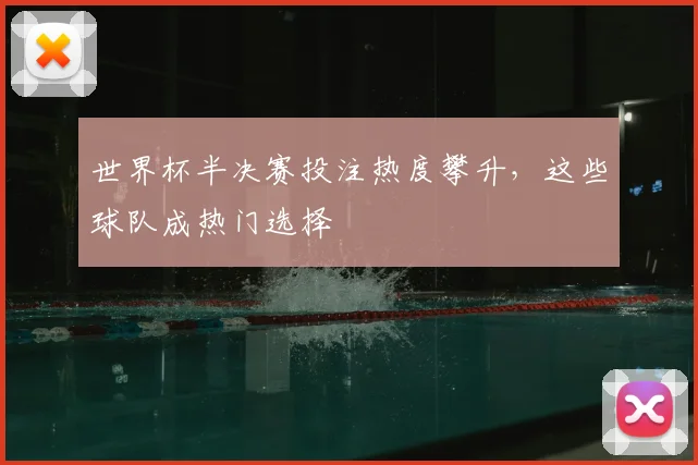 世界杯半决赛投注热度攀升，这些球队成热门选择