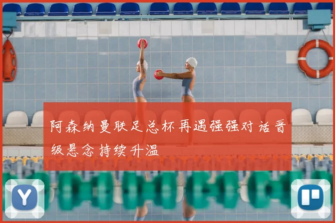 阿森纳曼联足总杯再遇强强对话晋级悬念持续升温