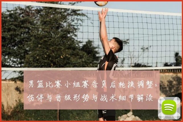 男篮比赛小组赛告负后轮换调整，伤停与晋级形势与战术细节解读