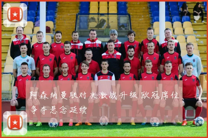 阿森纳曼联对决激战升级 欧冠席位争夺悬念延续