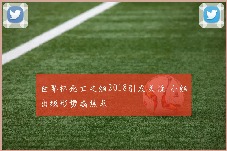 世界杯死亡之组2018引发关注 小组出线形势成焦点