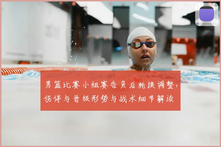 男篮比赛小组赛告负后轮换调整，伤停与晋级形势与战术细节解读