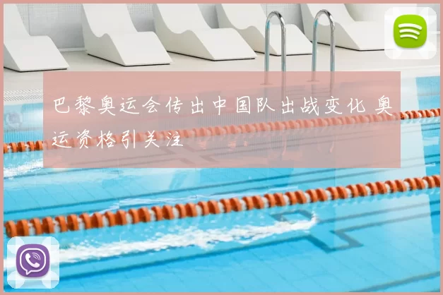 巴黎奥运会传出中国队出战变化 奥运资格引关注