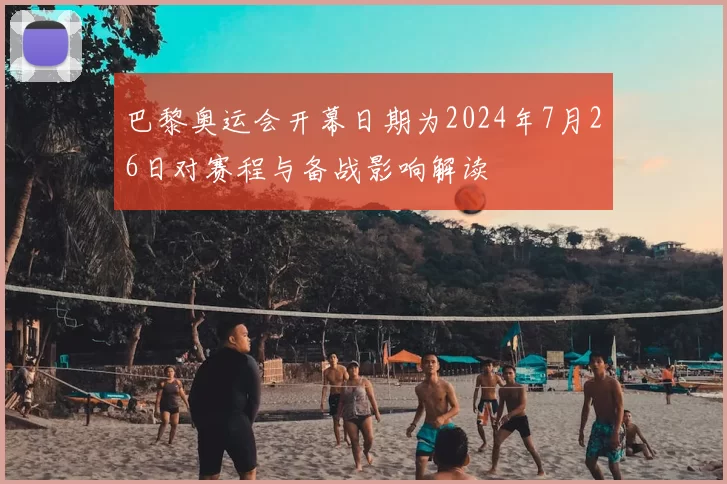 巴黎奥运会开幕日期为2024年7月26日对赛程与备战影响解读