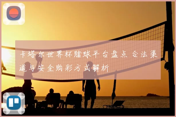 卡塔尔世界杯赌球平台盘点 合法渠道与安全购彩方式解析