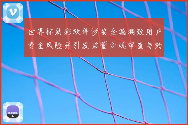 世界杯购彩软件涉安全漏洞致用户资金风险并引发监管合规审查与约谈