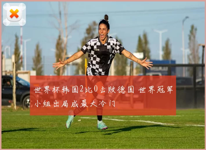世界杯韩国2比0击败德国 世界冠军小组出局成最大冷门