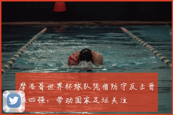 摩洛哥世界杯球队凭借防守反击晋级四强，带动国家足坛关注