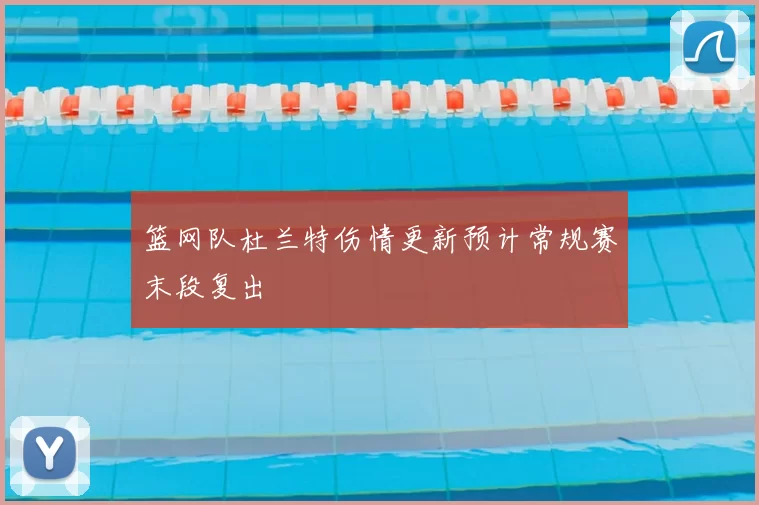 篮网队杜兰特伤情更新预计常规赛末段复出