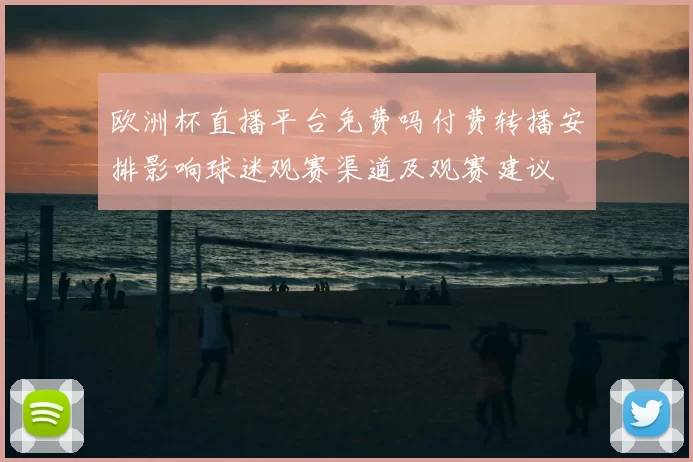 欧洲杯直播平台免费吗付费转播安排影响球迷观赛渠道及观赛建议