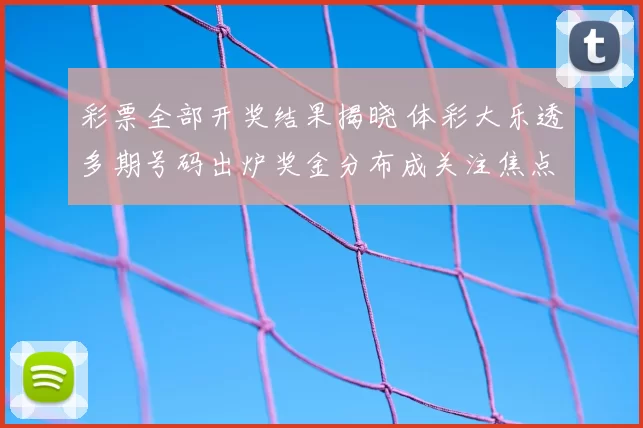彩票全部开奖结果揭晓 体彩大乐透多期号码出炉奖金分布成关注焦点