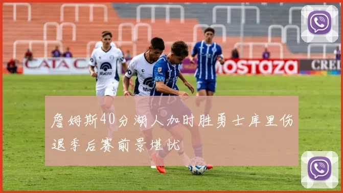 詹姆斯40分湖人加时胜勇士库里伤退季后赛前景堪忧