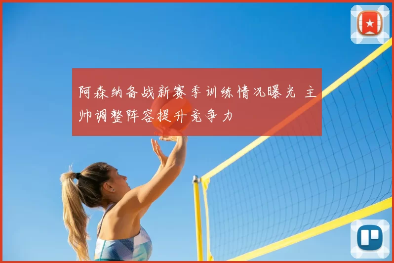 阿森纳备战新赛季训练情况曝光 主帅调整阵容提升竞争力