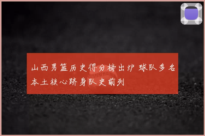 山西男篮历史得分榜出炉 球队多名本土核心跻身队史前列