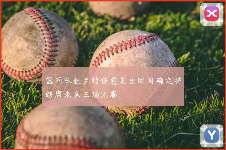 篮网队杜兰特伤愈复出时间确定将缺席未来三场比赛