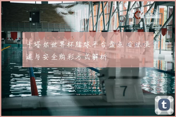 卡塔尔世界杯赌球平台盘点 合法渠道与安全购彩方式解析