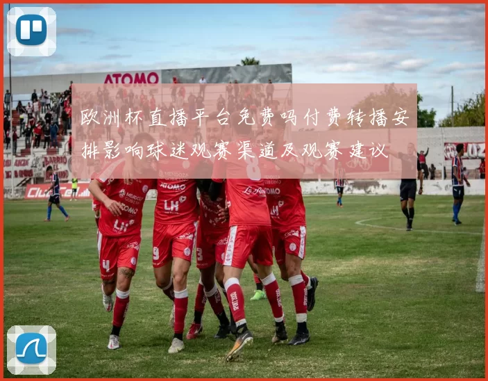 欧洲杯直播平台免费吗付费转播安排影响球迷观赛渠道及观赛建议