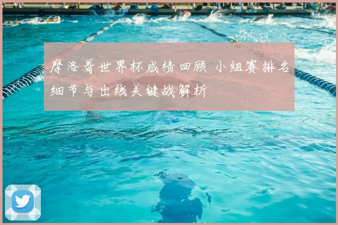 摩洛哥世界杯成绩回顾 小组赛排名细节与出线关键战解析