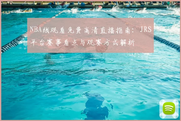 NBA线观看免费高清直播指南：JRS平台赛事看点与观赛方式解析