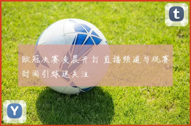 欧冠决赛凌晨开打 直播频道与观赛时间引球迷关注