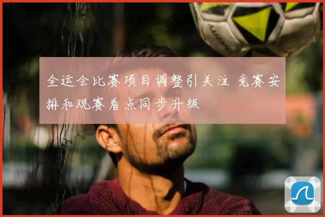 全运会比赛项目调整引关注 竞赛安排和观赛看点同步升级