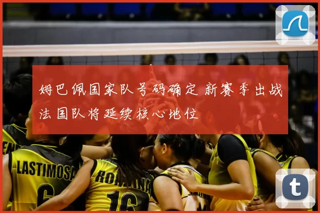 姆巴佩国家队号码确定 新赛季出战法国队将延续核心地位