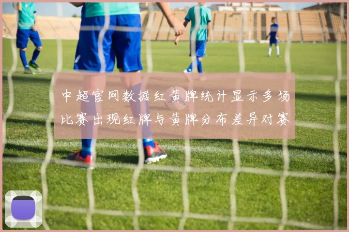中超官网数据红黄牌统计显示多场比赛出现红牌与黄牌分布差异对赛果有影响