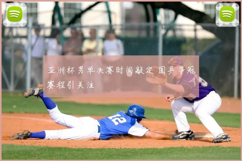 亚洲杯男单决赛时间敲定 国乒争冠赛程引关注