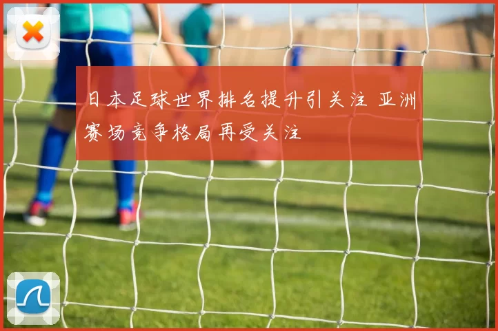 日本足球世界排名提升引关注 亚洲赛场竞争格局再受关注