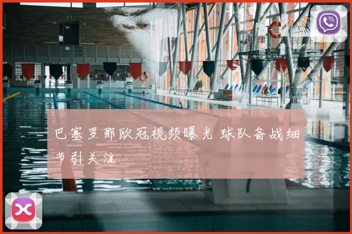 巴塞罗那欧冠视频曝光 球队备战细节引关注