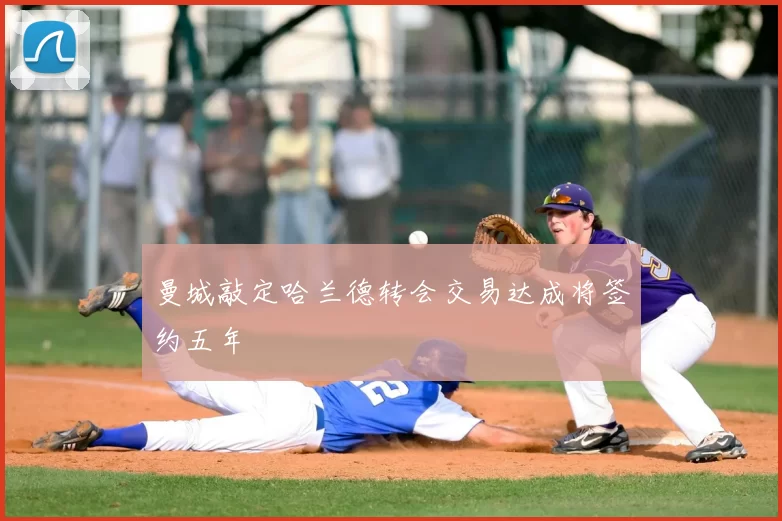 曼城敲定哈兰德转会交易达成将签约五年