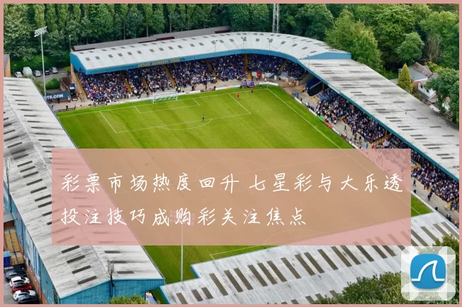 彩票市场热度回升 七星彩与大乐透投注技巧成购彩关注焦点
