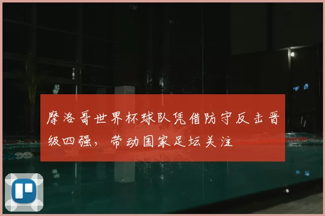 摩洛哥世界杯球队凭借防守反击晋级四强，带动国家足坛关注