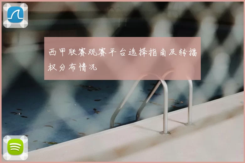 西甲联赛观赛平台选择指南及转播权分布情况