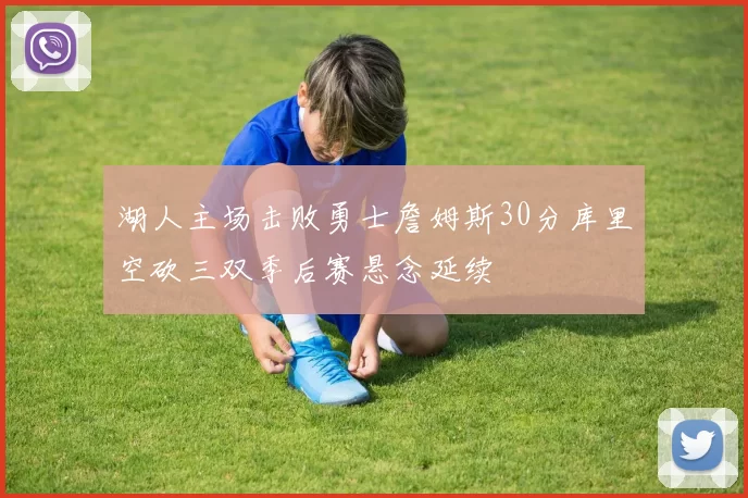 湖人主场击败勇士詹姆斯30分库里空砍三双季后赛悬念延续