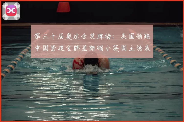 第三十届奥运会奖牌榜：美国领跑中国紧追金牌差距缩小英国主场表现成焦点