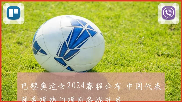 巴黎奥运会2024赛程公布 中国代表团多项热门项目备战开启
