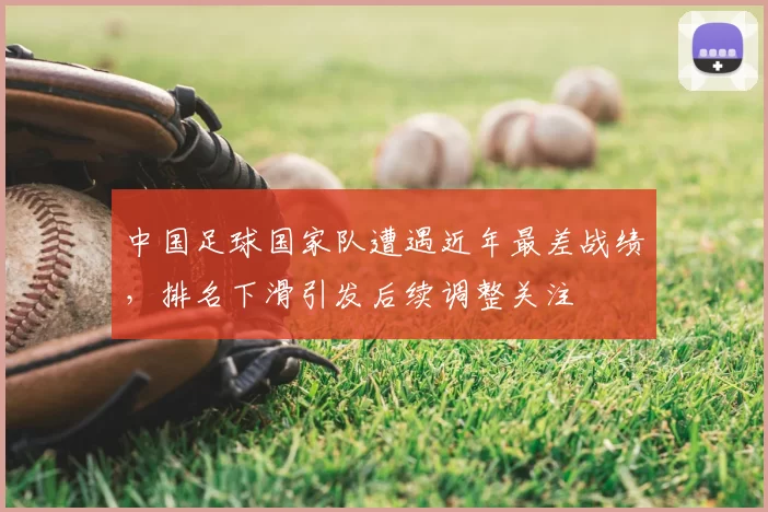 中国足球国家队遭遇近年最差战绩，排名下滑引发后续调整关注