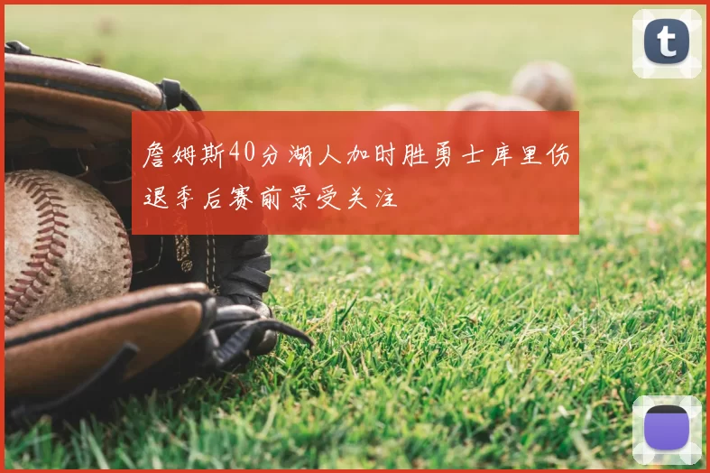 詹姆斯40分湖人加时胜勇士库里伤退季后赛前景受关注