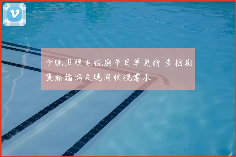 今晚卫视电视剧节目单更新 多档剧集轮播满足晚间收视需求