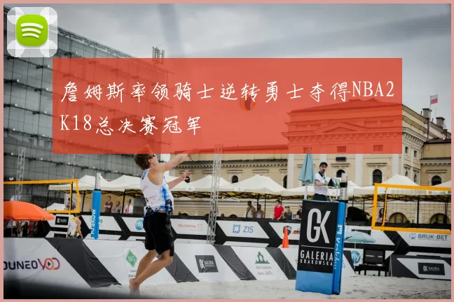 詹姆斯率领骑士逆转勇士夺得NBA2K18总决赛冠军