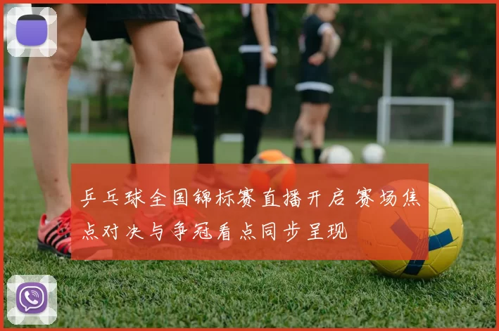 乒乓球全国锦标赛直播开启 赛场焦点对决与争冠看点同步呈现