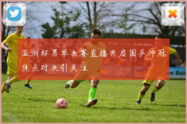 亚洲杯男单决赛直播开启国乒冲冠焦点对决引关注