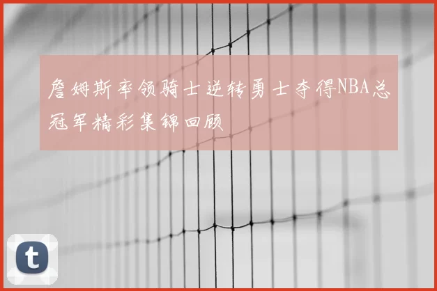 詹姆斯率领骑士逆转勇士夺得NBA总冠军精彩集锦回顾
